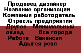 Продавец-дизайнер › Название организации ­ Компания-работодатель › Отрасль предприятия ­ Другое › Минимальный оклад ­ 1 - Все города Работа » Вакансии   . Адыгея респ.